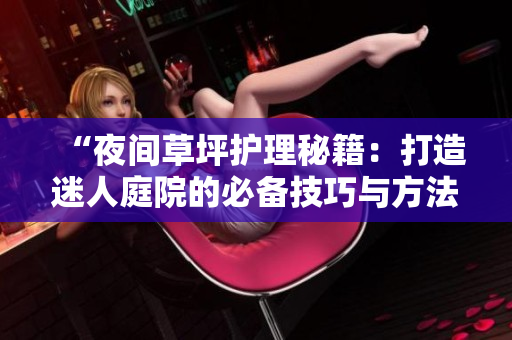 “夜間草坪護(hù)理秘籍：打造迷人庭院的必備技巧與方法”