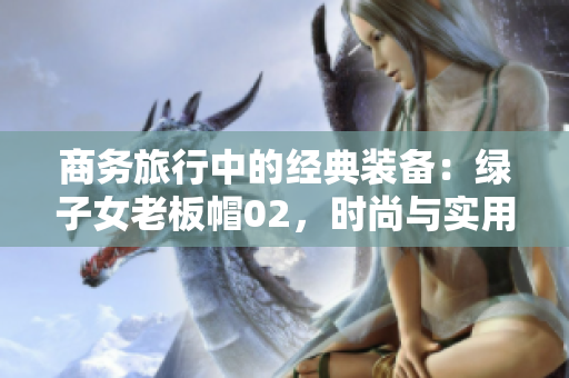 商務(wù)旅行中的經(jīng)典裝備：綠子女老板帽02，時(shí)尚與實(shí)用并重