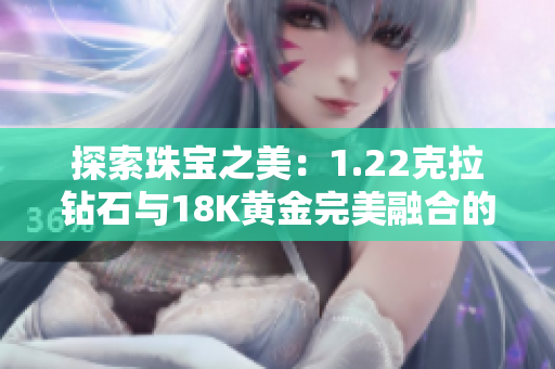 探索珠寶之美：1.22克拉鉆石與18K黃金完美融合的魅力