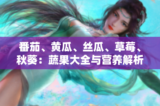 番茄、黃瓜、絲瓜、草莓、秋葵：蔬果大全與營(yíng)養(yǎng)解析，助你健康飲食指南