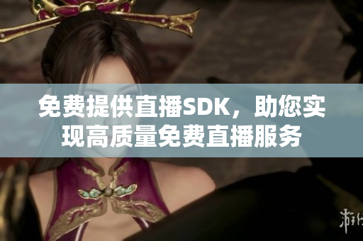 免費提供直播SDK，助您實現(xiàn)高質(zhì)量免費直播服務