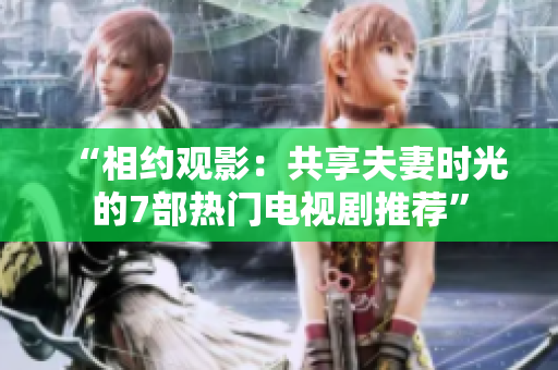 “相約觀影：共享夫妻時(shí)光的7部熱門(mén)電視劇推薦”
