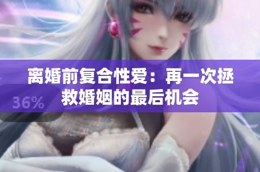 離婚前復(fù)合性愛：再一次拯救婚姻的最后機(jī)會(huì)