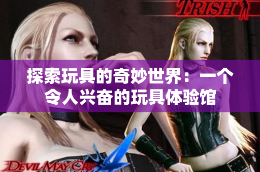 探索玩具的奇妙世界：一個(gè)令人興奮的玩具體驗(yàn)館