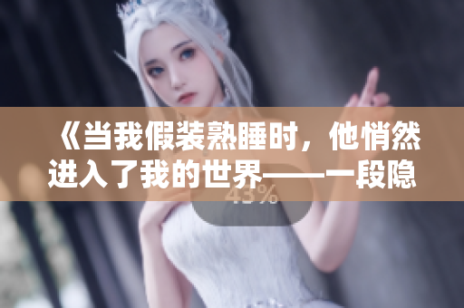 《當(dāng)我假裝熟睡時，他悄然進入了我的世界——一段隱秘而親密的經(jīng)歷》