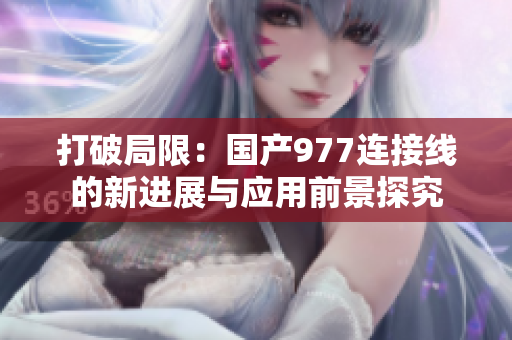 打破局限：國(guó)產(chǎn)977連接線的新進(jìn)展與應(yīng)用前景探究