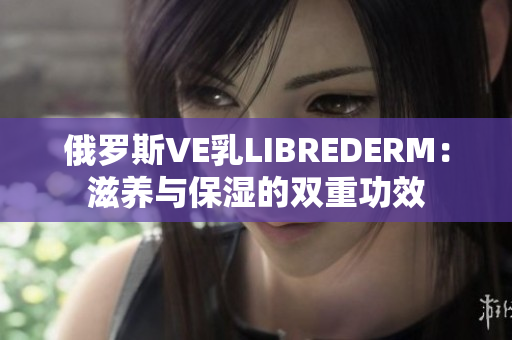 俄羅斯VE乳L(zhǎng)IBREDERM：滋養(yǎng)與保濕的雙重功效