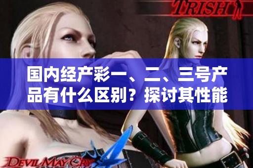 國內(nèi)經(jīng)產(chǎn)彩一、二、三號產(chǎn)品有什么區(qū)別？探討其性能與用途的差異。