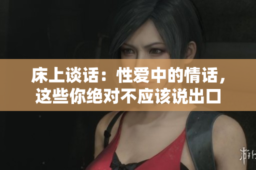 床上談話：性愛中的情話，這些你絕對(duì)不應(yīng)該說出口