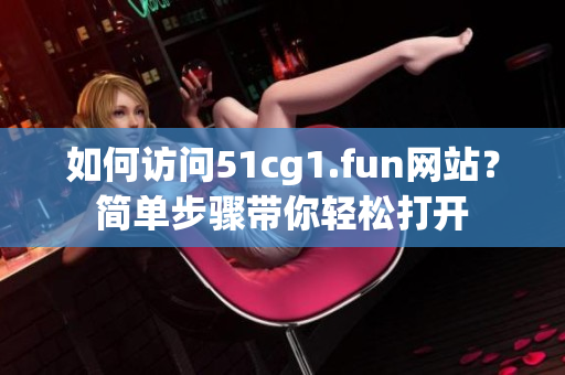 如何訪問51cg1.fun網(wǎng)站？簡(jiǎn)單步驟帶你輕松打開