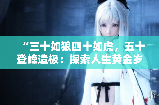 “三十如狼四十如虎，五十登峰造極：探索人生黃金歲月的力量與智慧”