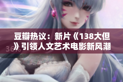 豆瓣熱議：新片《138大但》引領(lǐng)人文藝術(shù)電影新風(fēng)潮