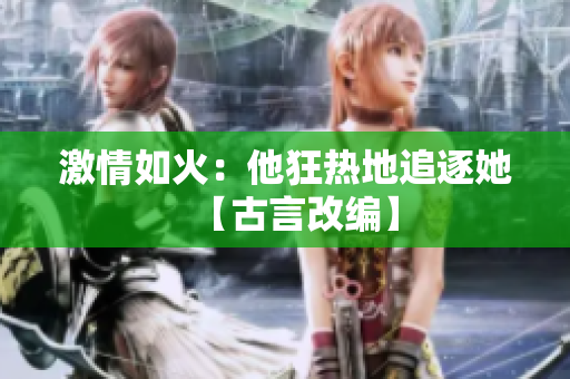 激情如火：他狂熱地追逐她【古言改編】