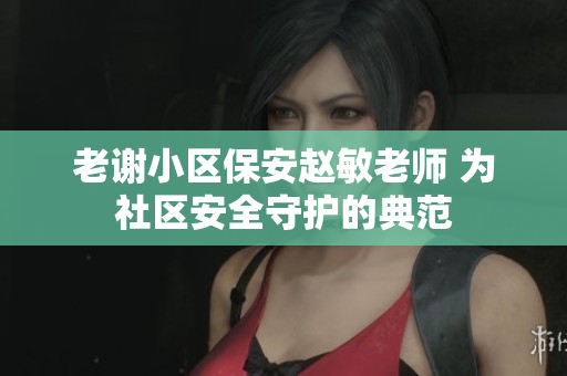 老謝小區(qū)保安趙敏老師 為社區(qū)安全守護(hù)的典范