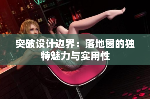 突破設(shè)計(jì)邊界：落地窗的獨(dú)特魅力與實(shí)用性