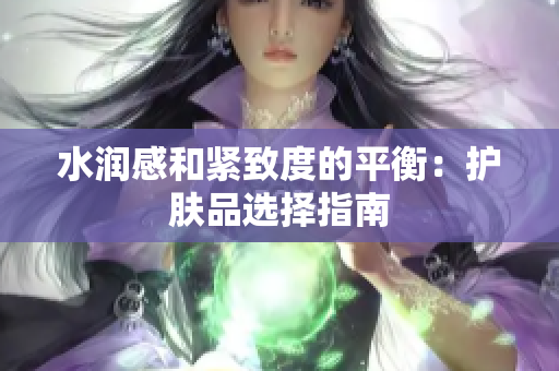 水潤感和緊致度的平衡：護膚品選擇指南
