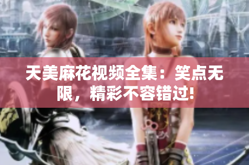 天美麻花視頻全集：笑點(diǎn)無限，精彩不容錯(cuò)過!