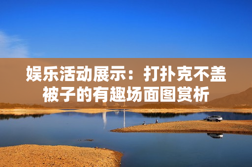 娛樂活動(dòng)展示：打撲克不蓋被子的有趣場(chǎng)面圖賞析