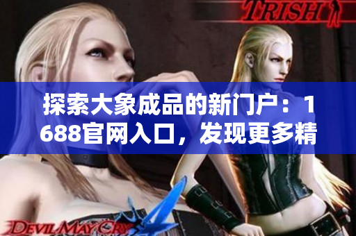 探索大象成品的新門戶：1688官網(wǎng)入口，發(fā)現(xiàn)更多精彩選擇！