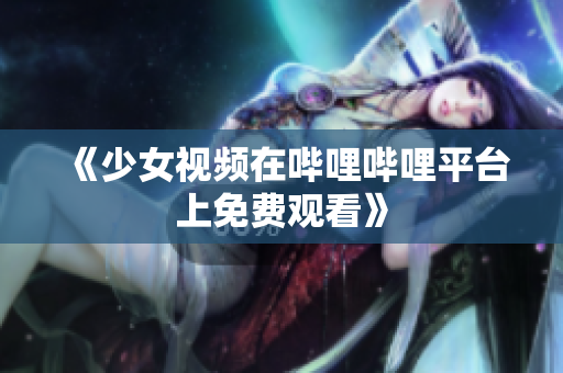 《少女視頻在嗶哩嗶哩平臺(tái)上免費(fèi)觀看》