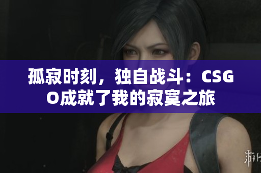 孤寂時(shí)刻，獨(dú)自戰(zhàn)斗：CSGO成就了我的寂寞之旅