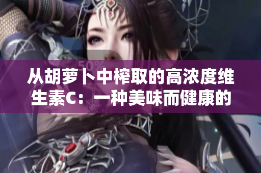 從胡蘿卜中榨取的高濃度維生素C：一種美味而健康的選擇