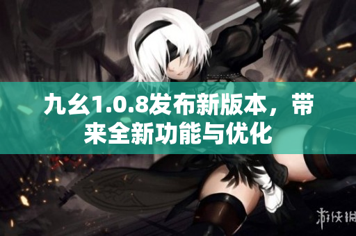 九幺1.0.8發(fā)布新版本，帶來(lái)全新功能與優(yōu)化