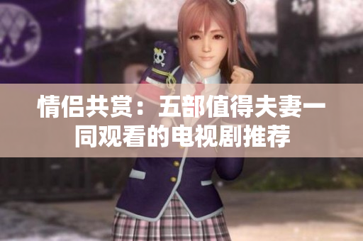 情侶共賞：五部值得夫妻一同觀看的電視劇推薦