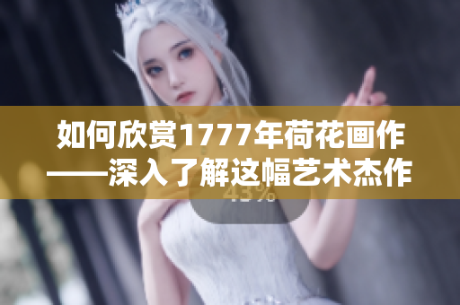 如何欣賞1777年荷花畫作——深入了解這幅藝術(shù)杰作