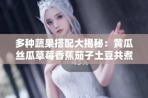 多種蔬果搭配大揭秘：黃瓜絲瓜草莓香蕉茄子土豆共煮出的五款美味佳肴