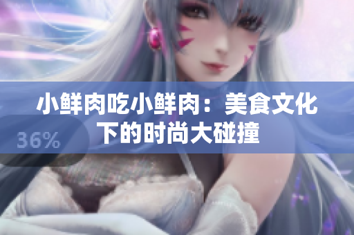 小鮮肉吃小鮮肉：美食文化下的時(shí)尚大碰撞