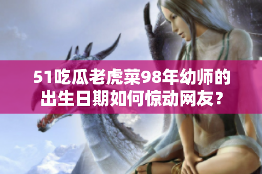 51吃瓜老虎菜98年幼師的出生日期如何驚動(dòng)網(wǎng)友？