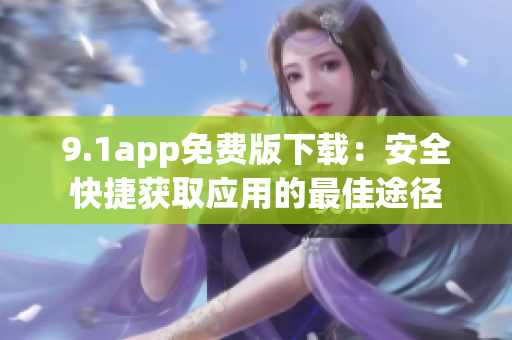 9.1app免費版下載：安全快捷獲取應(yīng)用的最佳途徑
