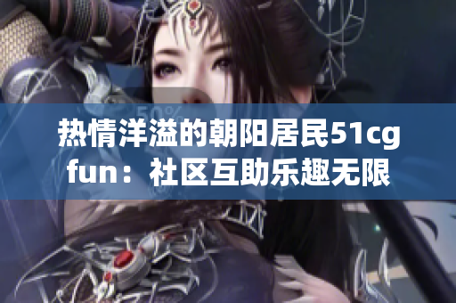 熱情洋溢的朝陽(yáng)居民51cgfun：社區(qū)互助樂(lè)趣無(wú)限