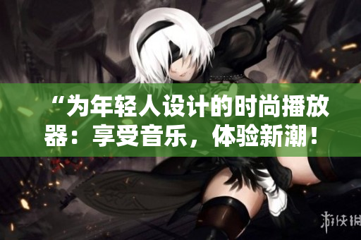 “為年輕人設(shè)計(jì)的時(shí)尚播放器：享受音樂(lè)，體驗(yàn)新潮！”