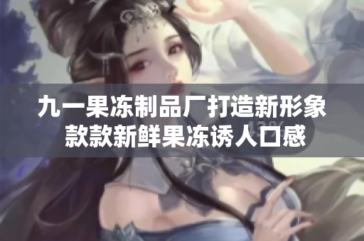 九一果凍制品廠打造新形象 款款新鮮果凍誘人口感
