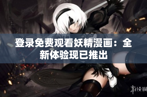 登錄免費觀看妖精漫畫：全新體驗現(xiàn)已推出