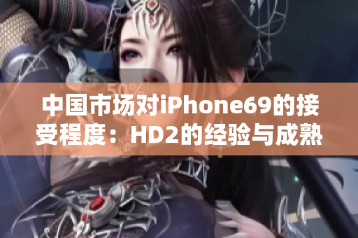 中國(guó)市場(chǎng)對(duì)iPhone69的接受程度：HD2的經(jīng)驗(yàn)與成熟路徑