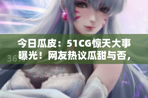 今日瓜皮：51CG驚天大事曝光！網(wǎng)友熱議瓜甜與否，行業(yè)內(nèi)外震撼！