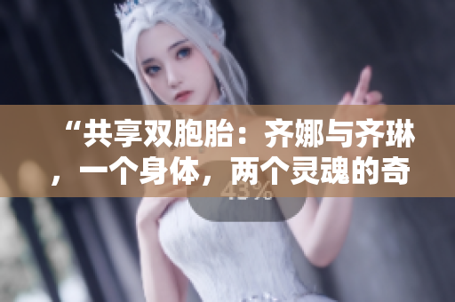 “共享雙胞胎：齊娜與齊琳，一個(gè)身體，兩個(gè)靈魂的奇妙之旅”