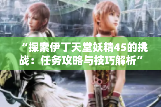 “探索伊丁天堂妖精45的挑戰(zhàn)：任務(wù)攻略與技巧解析”