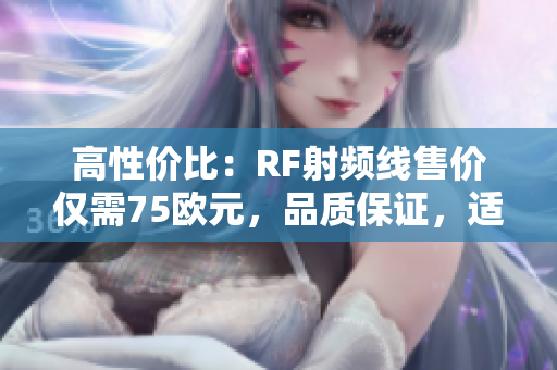 高性價(jià)比：RF射頻線售價(jià)僅需75歐元，品質(zhì)保證，適用范圍廣泛