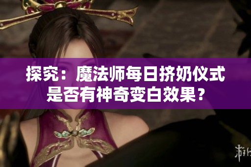 探究：魔法師每日擠奶儀式是否有神奇變白效果？