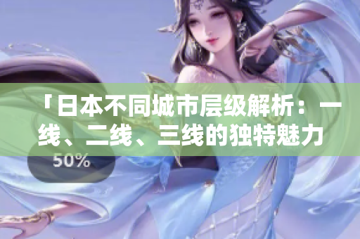 「日本不同城市層級(jí)解析：一線、二線、三線的獨(dú)特魅力與發(fā)展差異」