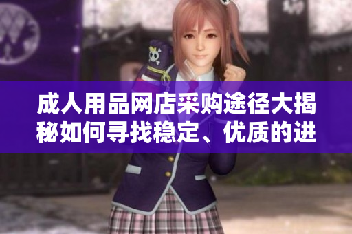 成人用品網(wǎng)店采購(gòu)?fù)緩酱蠼颐厝绾螌ふ曳€(wěn)定、優(yōu)質(zhì)的進(jìn)貨渠道