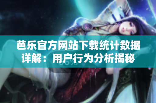 芭樂官方網(wǎng)站下載統(tǒng)計數(shù)據(jù)詳解：用戶行為分析揭秘