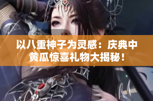 以八重神子為靈感：慶典中黃瓜驚喜禮物大揭秘！