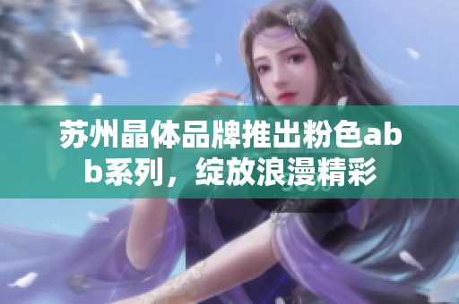 蘇州晶體品牌推出粉色abb系列，綻放浪漫精彩