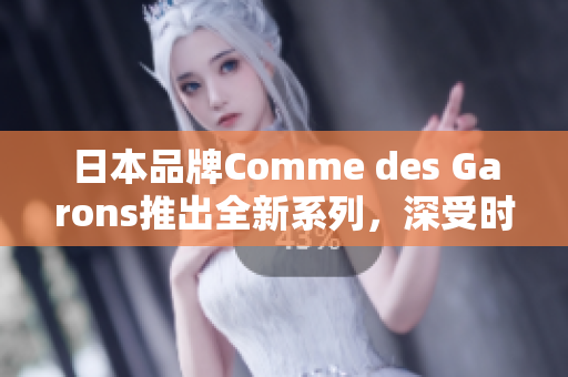 日本品牌Comme des Garons推出全新系列，深受時(shí)尚圈矚目