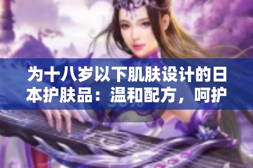 為十八歲以下肌膚設(shè)計(jì)的日本護(hù)膚品：溫和配方，呵護(hù)青春